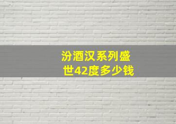 汾酒汉系列盛世42度多少钱