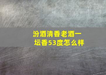 汾酒清香老酒一坛香53度怎么样