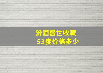 汾酒盛世收藏53度价格多少