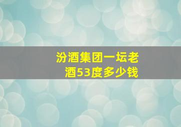 汾酒集团一坛老酒53度多少钱