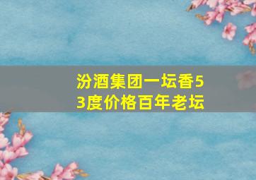 汾酒集团一坛香53度价格百年老坛