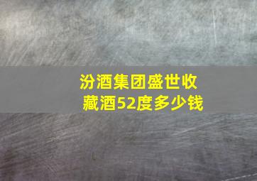 汾酒集团盛世收藏酒52度多少钱