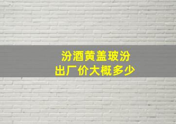 汾酒黄盖玻汾出厂价大概多少