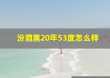 汾酒黑20年53度怎么样