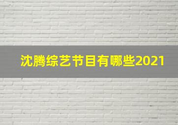 沈腾综艺节目有哪些2021