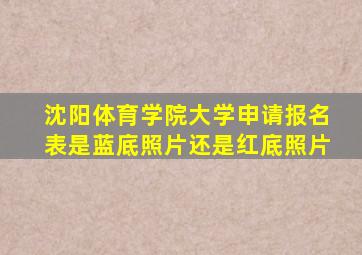 沈阳体育学院大学申请报名表是蓝底照片还是红底照片