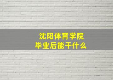 沈阳体育学院毕业后能干什么