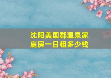 沈阳美国郡温泉家庭房一日租多少钱