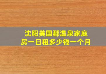 沈阳美国郡温泉家庭房一日租多少钱一个月