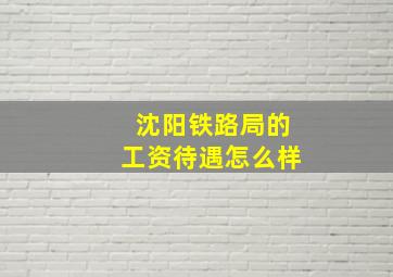 沈阳铁路局的工资待遇怎么样