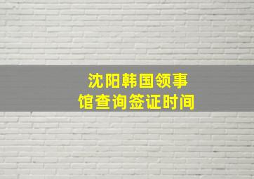 沈阳韩国领事馆查询签证时间