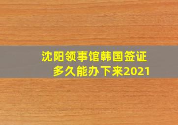 沈阳领事馆韩国签证多久能办下来2021