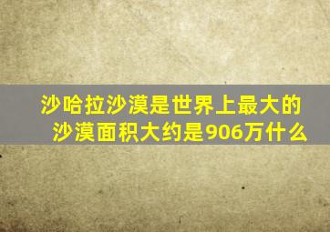 沙哈拉沙漠是世界上最大的沙漠面积大约是906万什么