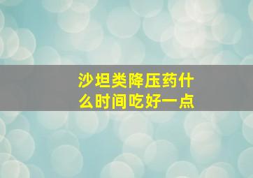 沙坦类降压药什么时间吃好一点