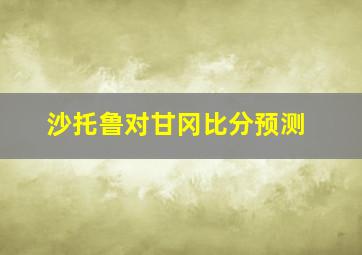 沙托鲁对甘冈比分预测