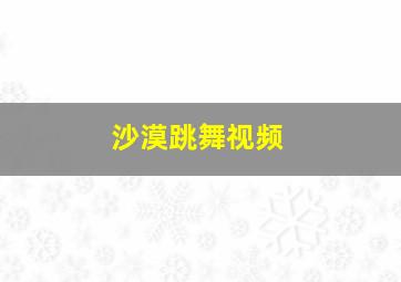 沙漠跳舞视频