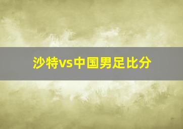 沙特vs中国男足比分