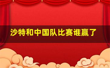 沙特和中国队比赛谁赢了