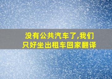 没有公共汽车了,我们只好坐出租车回家翻译