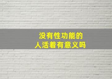 没有性功能的人活着有意义吗