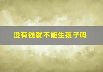 没有钱就不能生孩子吗