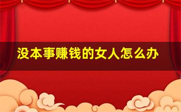 没本事赚钱的女人怎么办