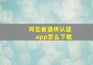 河北省退休认证app怎么下载