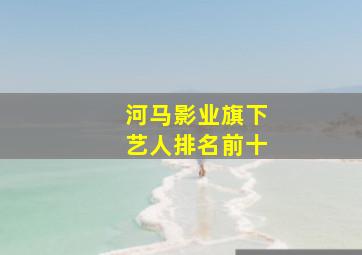 河马影业旗下艺人排名前十