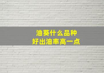 油葵什么品种好出油率高一点