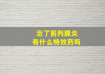 治了前列腺炎有什么特效药吗