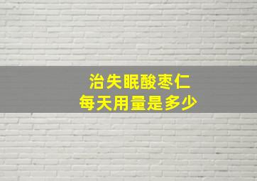 治失眠酸枣仁每天用量是多少