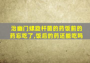 治幽门螺旋杆菌的药饭前的药忘吃了,饭后的药还能吃吗