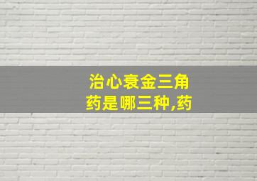 治心衰金三角药是哪三种,药