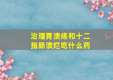 治理胃溃疡和十二指肠溃烂吃什么药