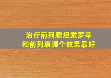 治疗前列腺坦索罗辛和前列康哪个效果最好