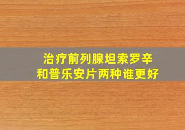 治疗前列腺坦索罗辛和普乐安片两种谁更好