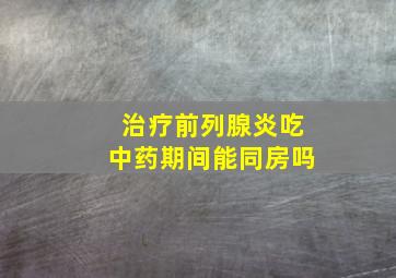 治疗前列腺炎吃中药期间能同房吗