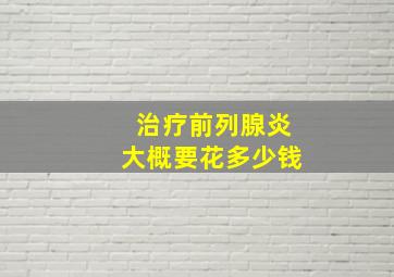 治疗前列腺炎大概要花多少钱