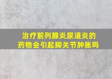 治疗前列腺炎尿道炎的药物会引起脚关节肿胀吗