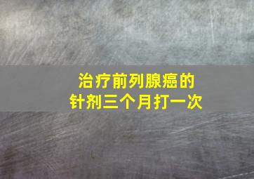 治疗前列腺癌的针剂三个月打一次