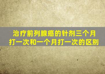 治疗前列腺癌的针剂三个月打一次和一个月打一次的区别