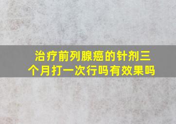 治疗前列腺癌的针剂三个月打一次行吗有效果吗