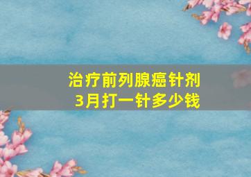 治疗前列腺癌针剂3月打一针多少钱