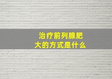 治疗前列腺肥大的方式是什么