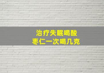 治疗失眠喝酸枣仁一次喝几克