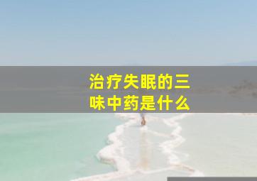 治疗失眠的三味中药是什么