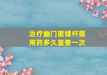 治疗幽门菌螺杆菌用药多久复查一次