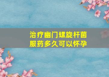 治疗幽门螺旋杆菌服药多久可以怀孕