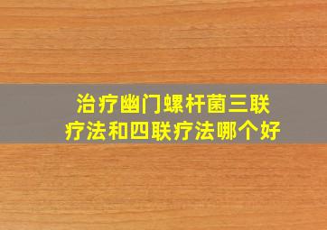 治疗幽门螺杆菌三联疗法和四联疗法哪个好