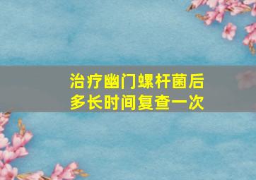 治疗幽门螺杆菌后多长时间复查一次